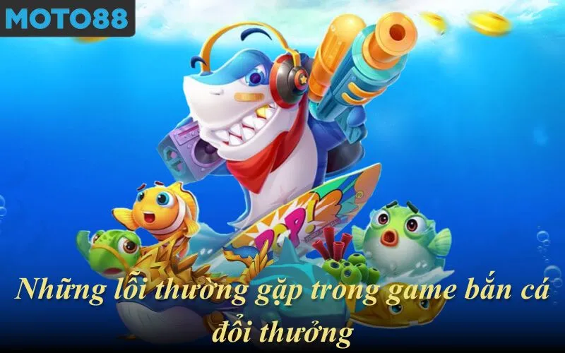 Những lỗi thường gặp trong game bắn cá đổi thưởng